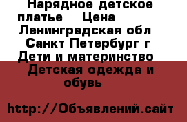  Нарядное детское платье. › Цена ­ 2 300 - Ленинградская обл., Санкт-Петербург г. Дети и материнство » Детская одежда и обувь   